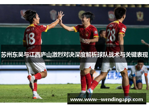 苏州东吴与江西庐山激烈对决深度解析球队战术与关键表现 苏州东吴与江西庐山激烈对决深度解析球队战术与关键表现
