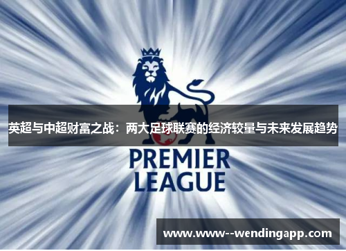 英超与中超财富之战:两大足球联赛的经济较量与未来发展趋势 英超与中超财富之战:两大足球联赛的经济较量与未来发展趋势