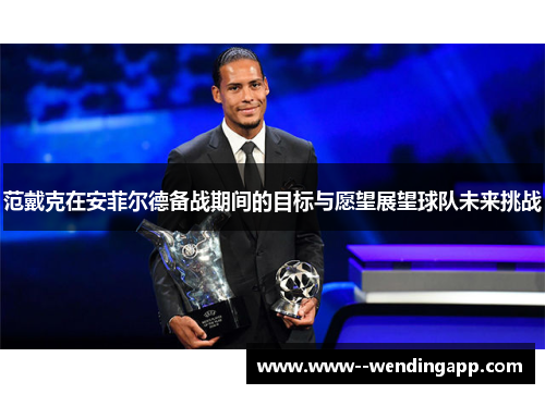 范戴克在安菲尔德备战期间的目标与愿望展望球队未来挑战 范戴克在安菲尔德备战期间的目标与愿望展望球队未来挑战