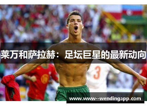 莱万和萨拉赫:足坛巨星的最新动向 莱万和萨拉赫:足坛巨星的最新动向