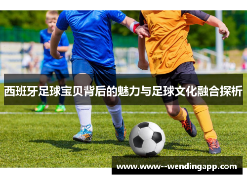 西班牙足球宝贝背后的魅力与足球文化融合探析