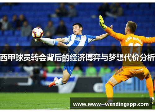 西甲球员转会背后的经济博弈与梦想代价分析 西甲球员转会背后的经济博弈与梦想代价分析