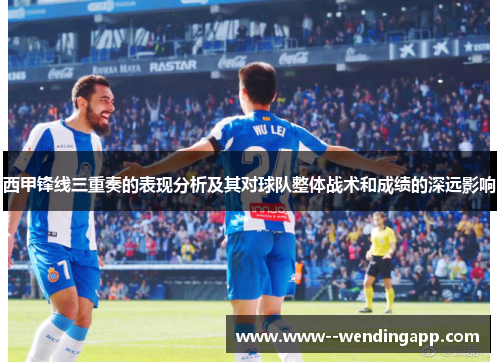 西甲锋线三重奏的表现分析及其对球队整体战术和成绩的深远影响 西甲锋线三重奏的表现分析及其对球队整体战术和成绩的深远影响