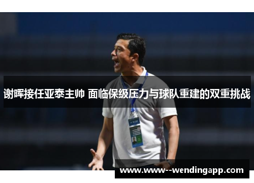 谢晖接任亚泰主帅 面临保级压力与球队重建的双重挑战 谢晖接任亚泰主帅 面临保级压力与球队重建的双重挑战