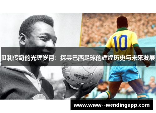 贝利传奇的光辉岁月:探寻巴西足球的辉煌历史与未来发展 贝利传奇的光辉岁月:探寻巴西足球的辉煌历史与未来发展