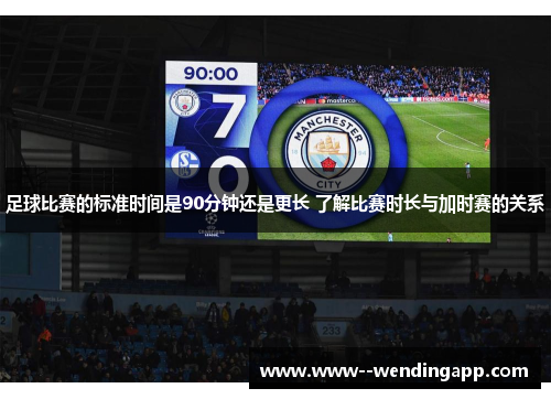 足球比赛的标准时间是90分钟还是更长 了解比赛时长与加时赛的关系 足球比赛的标准时间是90分钟还是更长 了解比赛时长与加时赛的关系