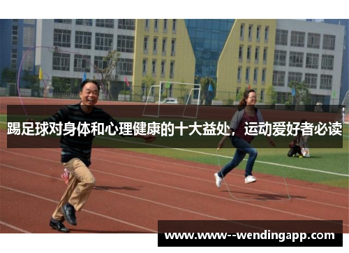 踢足球对身体和心理健康的十大益处,运动爱好者必读 踢足球对身体和心理健康的十大益处,运动爱好者必读