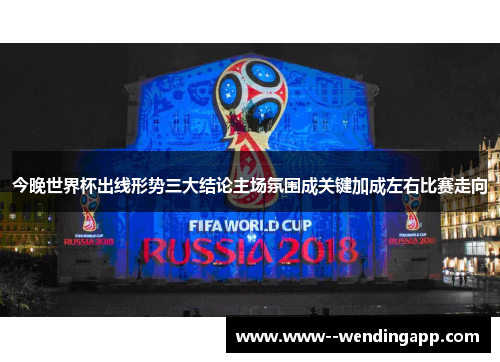 今晚世界杯出线形势三大结论主场氛围成关键加成左右比赛走向