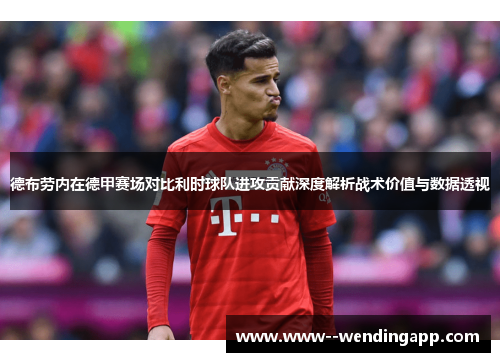 德布劳内在德甲赛场对比利时球队进攻贡献深度解析战术价值与数据透视