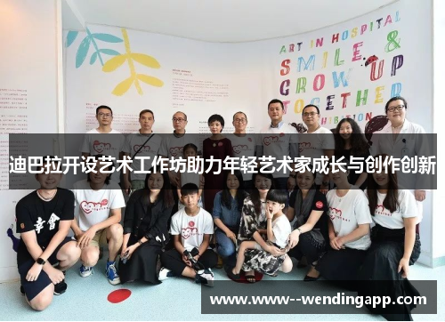 迪巴拉开设艺术工作坊助力年轻艺术家成长与创作创新 迪巴拉开设艺术工作坊助力年轻艺术家成长与创作创新