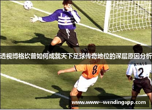 透视博格坎普如何成就天下足球传奇地位的深层原因分析