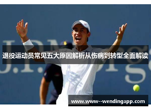 退役运动员常见五大原因解析从伤病到转型全面解读 退役运动员常见五大原因解析从伤病到转型全面解读