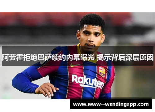 阿劳霍拒绝巴萨续约内幕曝光 揭示背后深层原因 阿劳霍拒绝巴萨续约内幕曝光 揭示背后深层原因