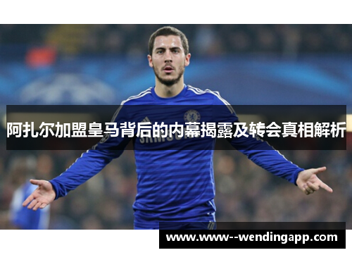 阿扎尔加盟皇马背后的内幕揭露及转会真相解析 阿扎尔加盟皇马背后的内幕揭露及转会真相解析
