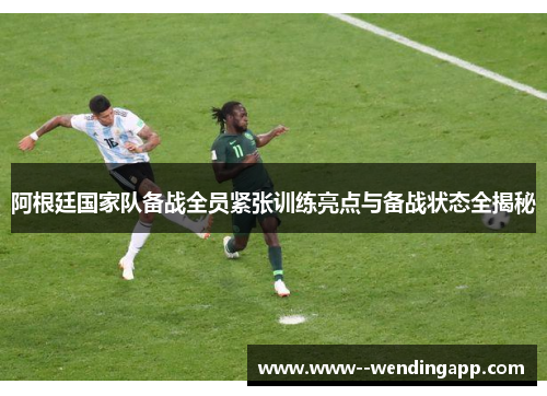 阿根廷国家队备战全员紧张训练亮点与备战状态全揭秘 阿根廷国家队备战全员紧张训练亮点与备战状态全揭秘