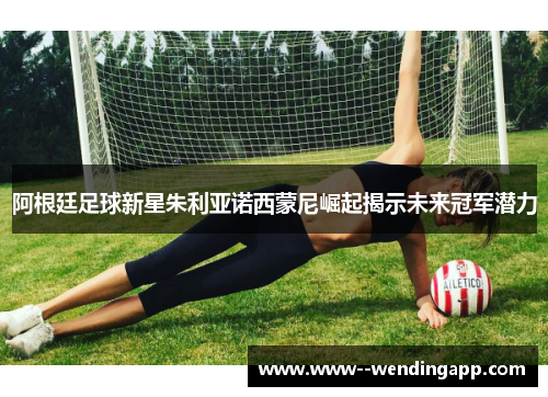 阿根廷足球新星朱利亚诺西蒙尼崛起揭示未来冠军潜力 阿根廷足球新星朱利亚诺西蒙尼崛起揭示未来冠军潜力