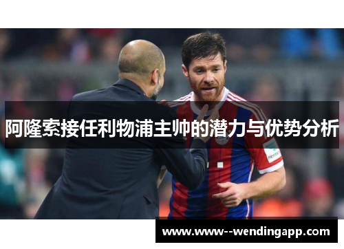 阿隆索接任利物浦主帅的潜力与优势分析