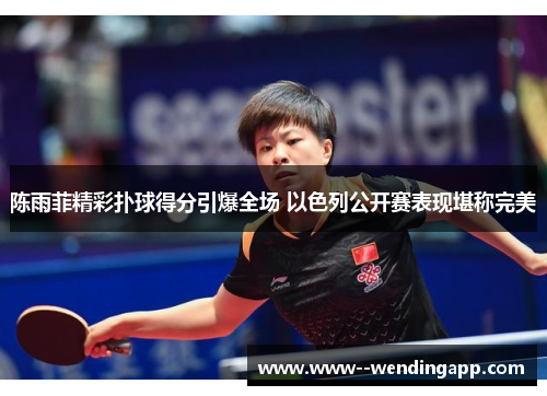 陈雨菲精彩扑球得分引爆全场 以色列公开赛表现堪称完美
