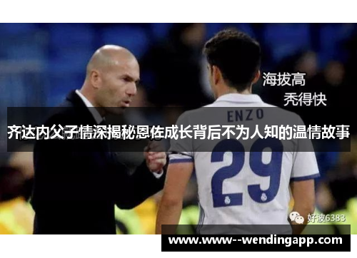 齐达内父子情深揭秘恩佐成长背后不为人知的温情故事 齐达内父子情深揭秘恩佐成长背后不为人知的温情故事
