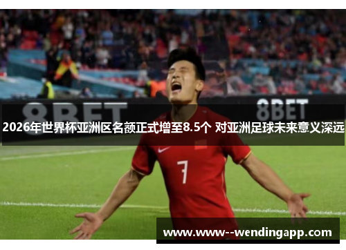 2026年世界杯亚洲区名额正式增至8.5个 对亚洲足球未来意义深远