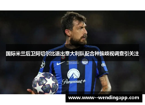 国际米兰后卫阿切尔比退出意大利队配合种族歧视调查引关注 国际米兰后卫阿切尔比退出意大利队配合种族歧视调查引关注