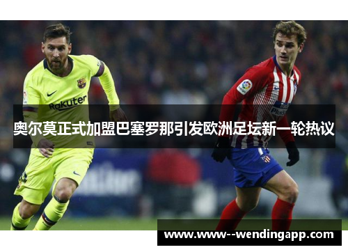 奥尔莫正式加盟巴塞罗那引发欧洲足坛新一轮热议 奥尔莫正式加盟巴塞罗那引发欧洲足坛新一轮热议