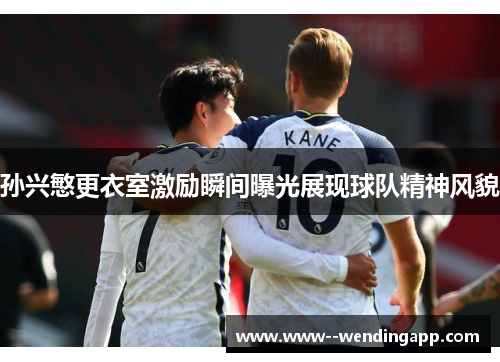 孙兴慜更衣室激励瞬间曝光展现球队精神风貌