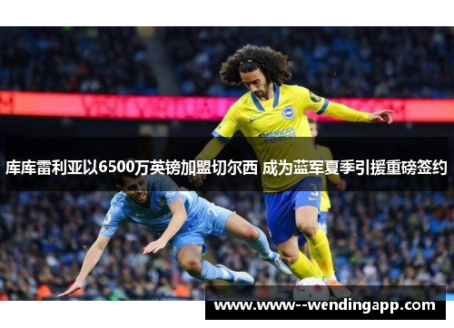 库库雷利亚以6500万英镑加盟切尔西 成为蓝军夏季引援重磅签约