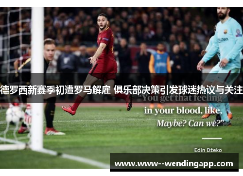 德罗西新赛季初遭罗马解雇 俱乐部决策引发球迷热议与关注 德罗西新赛季初遭罗马解雇 俱乐部决策引发球迷热议与关注