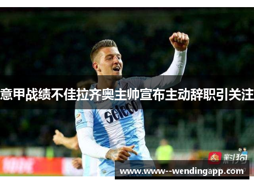 意甲战绩不佳拉齐奥主帅宣布主动辞职引关注 意甲战绩不佳拉齐奥主帅宣布主动辞职引关注