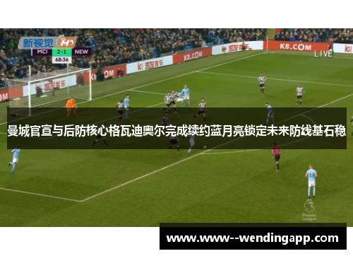 曼城官宣与后防核心格瓦迪奥尔完成续约蓝月亮锁定未来防线基石稳 曼城官宣与后防核心格瓦迪奥尔完成续约蓝月亮锁定未来防线基石稳