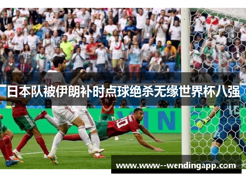 日本队被伊朗补时点球绝杀无缘世界杯八强 日本队被伊朗补时点球绝杀无缘世界杯八强