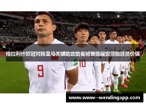 格拉利什欧冠对阵皇马关键助攻助曼城晋级展现顶级球员价值 格拉利什欧冠对阵皇马关键助攻助曼城晋级展现顶级球员价值