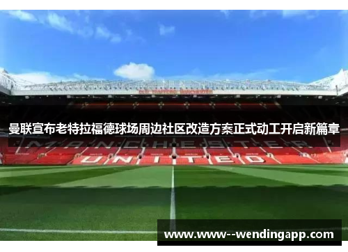 曼联宣布老特拉福德球场周边社区改造方案正式动工开启新篇章 曼联宣布老特拉福德球场周边社区改造方案正式动工开启新篇章