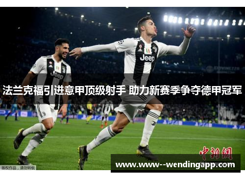 法兰克福引进意甲顶级射手 助力新赛季争夺德甲冠军 法兰克福引进意甲顶级射手 助力新赛季争夺德甲冠军