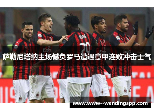 萨勒尼塔纳主场憾负罗马遭遇意甲连败冲击士气 萨勒尼塔纳主场憾负罗马遭遇意甲连败冲击士气