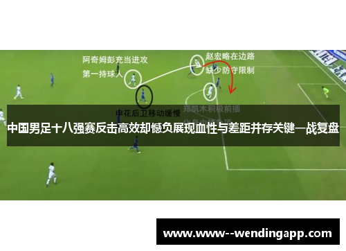 中国男足十八强赛反击高效却憾负展现血性与差距并存关键一战复盘 中国男足十八强赛反击高效却憾负展现血性与差距并存关键一战复盘