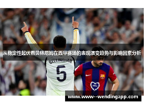 从稳定性起伏看贝林厄姆在西甲赛场的表现演变趋势与影响因素分析