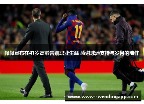 佩佩宣布在41岁高龄告别职业生涯 感谢球迷支持与岁月的陪伴 佩佩宣布在41岁高龄告别职业生涯 感谢球迷支持与岁月的陪伴