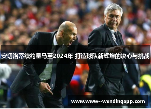 安切洛蒂续约皇马至2024年 打造球队新辉煌的决心与挑战