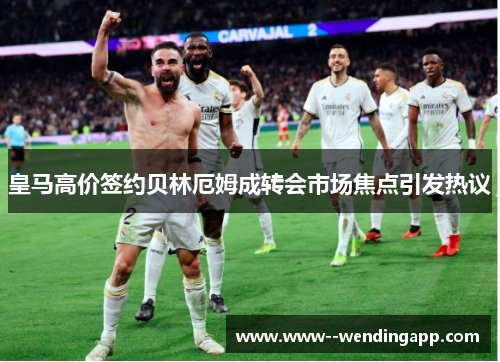 皇马高价签约贝林厄姆成转会市场焦点引发热议