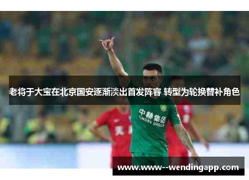老将于大宝在北京国安逐渐淡出首发阵容 转型为轮换替补角色