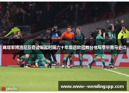 莫塔率博洛尼亚奇迹崛起时隔六十年重返欧冠舞台书写意甲黑马史诗