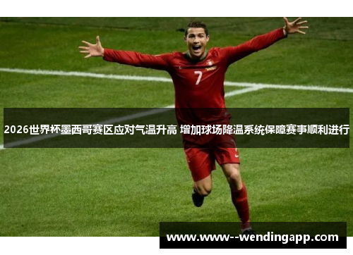 2026世界杯墨西哥赛区应对气温升高 增加球场降温系统保障赛事顺利进行 2026世界杯墨西哥赛区应对气温升高 增加球场降温系统保障赛事顺利进行