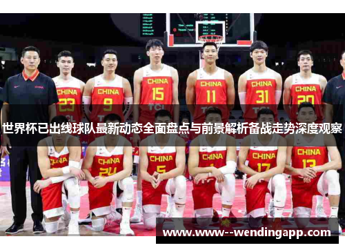 世界杯已出线球队最新动态全面盘点与前景解析备战走势深度观察 世界杯已出线球队最新动态全面盘点与前景解析备战走势深度观察