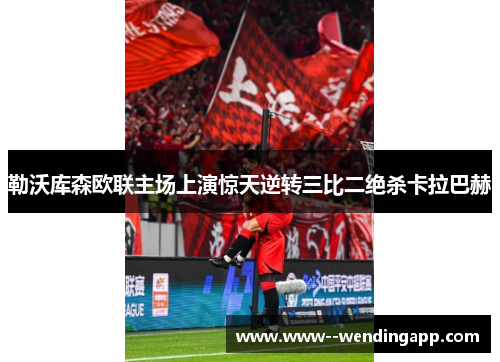 勒沃库森欧联主场上演惊天逆转三比二绝杀卡拉巴赫