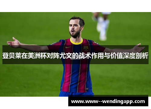 登贝莱在美洲杯对阵尤文的战术作用与价值深度剖析 登贝莱在美洲杯对阵尤文的战术作用与价值深度剖析