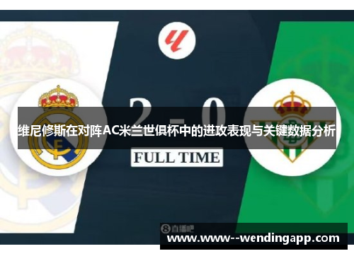 维尼修斯在对阵AC米兰世俱杯中的进攻表现与关键数据分析 维尼修斯在对阵AC米兰世俱杯中的进攻表现与关键数据分析