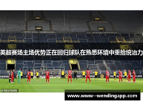 英超赛场主场优势正在回归球队在熟悉环境中重拾统治力