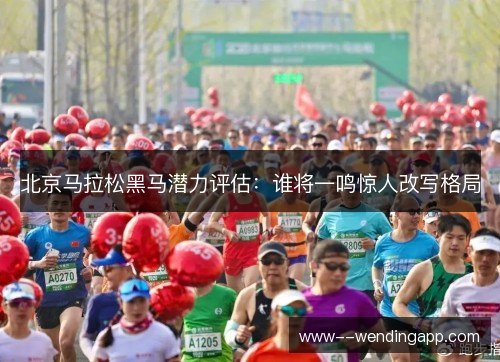 北京马拉松黑马潜力评估:谁将一鸣惊人改写格局 北京马拉松黑马潜力评估:谁将一鸣惊人改写格局